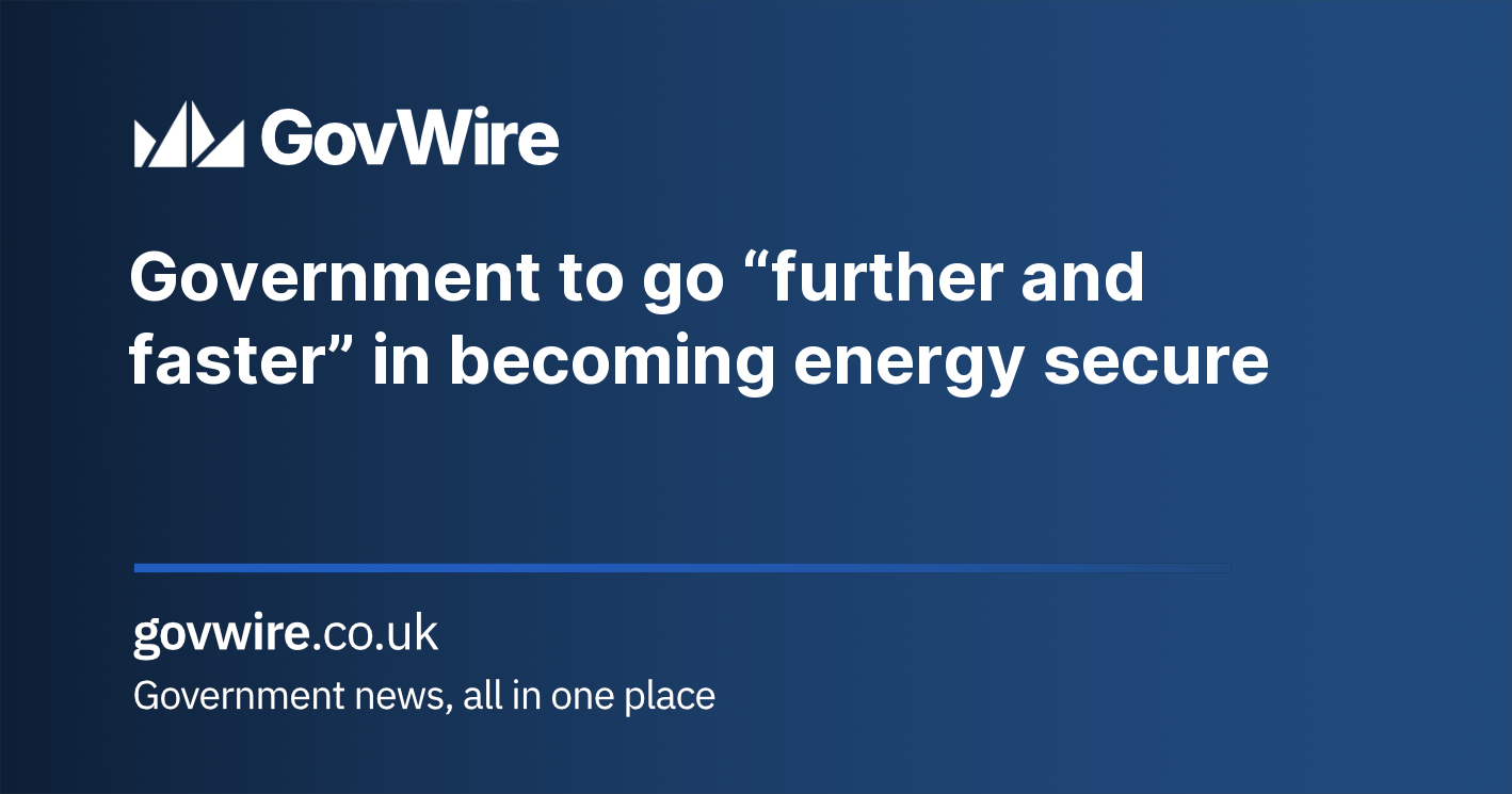 Government to go “further and faster” in becoming energy secure Government to go “further and faster” in becoming energy secure